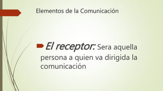 Elementos de la Comunicación
El receptor: Sera aquella
persona a quien va dirigida la
comunicación.
 