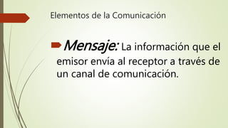 Elementos de la Comunicación
Mensaje: La información que el
emisor envía al receptor a través de
un canal de comunicación.
 