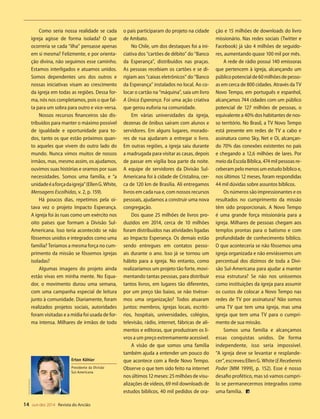 Designer
Editor
C.Qualidade
Depto.Arte
31066-RevistadoAncião4o
Trim2014
VANDIR
INTRODUÇÃO
1. Para Martin
Protestante
co de João
2. Qual é a r
texto com a
3. Embora o n
nha ocorrid
Nataléume
mente em to
4. Essa época
fraternizaçã
5. Deus agrac
maior dádiv
I – MOTIVO
1. Ler João 3:1
2. A vinda de C
dádiva de D
3. O nascimen
dições prof
do Antigo
Is 7:14; Mq 5
4. O texto afi
mundo de
mento des
homens é o
5. “Vindo hab
revelar Deu
aos anjos. E
pensament
(O Desejado
6. Quando o
levou o hom
ter abando
não o fez.
pujaram a
João 3:16; R
7. O amor de
derick M. L
compositor
(Hinário Adv
dia, ele diz:
a) “Sublime a
Maravilha
eternamen
b) EllenG.Wh
imposição
do governo
mente o ser
se pode im
14 out-dez 2014 Revista do Ancião
DanieldeOliveira
Erton Köhler
Presidente da Divisão
Sul-Americana
Como seria nossa realidade se cada
igreja agisse de forma isolada? O que
ocorreria se cada “ilha” pensasse apenas
em si mesma? Felizmente, e por orienta-
ção divina, não seguimos esse caminho.
Estamos interligados e atuamos unidos.
Somos dependentes uns dos outros e
nossas iniciativas visam ao crescimento
da igreja em todas as regiões. Dessa for-
ma, nós nos completamos, pois o que fal-
ta para um sobra para outro e vice-versa.
Nossos recursos financeiros são dis-
tribuídos para manter o máximo possível
de igualdade e oportunidade para to-
dos, tanto os que estão próximos quan-
to aqueles que vivem do outro lado do
mundo. Nunca vimos muitos de nossos
irmãos, mas, mesmo assim, os ajudamos,
ouvimos suas histórias e oramos por suas
necessidades. Somos uma família, e “a
unidadeéaforçadaigreja”(EllenG.White,
Mensagens Escolhidas, v. 2, p. 159).
Há poucos dias, repetimos pela oi-
tava vez o projeto Impacto Esperança.
A igreja foi às ruas como um exército nos
oito países que formam a Divisão Sul-
Americana. Isso teria acontecido se não
fôssemos unidos e integrados como uma
família? Teríamos a mesma força no cum-
primento da missão se fôssemos igrejas
isoladas?
Algumas imagens do projeto ainda
estão vivas em minha mente. No Equa-
dor, o movimento durou uma semana,
com uma campanha especial de leitura
junto à comunidade. Diariamente, foram
realizados projetos sociais, autoridades
foram visitadas e a mídia foi usada de for-
ma intensa. Milhares de irmãos de todo
o país participaram do projeto na cidade
de Ambato.
No Chile, um dos destaques foi a ini-
ciativa dos “cartões de débito” do “Banco
da Esperança”, distribuídos nas praças.
As pessoas recebiam os cartões e se di-
rigiam aos “caixas eletrônicos” do “Banco
da Esperança” instalados no local. Ao co-
locar o cartão na “máquina”, saía um livro
A Única Esperança. Foi uma ação criativa
que gerou euforia na comunidade.
Em várias universidades da igreja,
dezenas de ônibus saíram com alunos e
servidores. Em alguns lugares, morado-
res de rua ajudaram a entregar o livro.
Em outras regiões, a igreja saiu durante
a madrugada para visitar as casas, depois
de passar em vigília boa parte da noite.
A equipe de servidores da Divisão Sul-
Americana foi à cidade de Cristalina, cer-
ca de 120 km de Brasília. Ali entregamos
livros em cada rua e, com nossos recursos
pessoais, ajudamos a construir uma nova
congregação.
Dos quase 25 milhões de livros pro-
duzidos em 2014, cerca de 10 milhões
foram distribuídos nas atividades ligadas
ao Impacto Esperança. Os demais estão
sendo entregues em contatos pesso-
ais durante o ano. Isso já se tornou um
hábito para a igreja. No entanto, como
realizaríamos um projeto tão forte, movi-
mentando tantas pessoas, para distribuir
tantos livros, em lugares tão diferentes,
por um preço tão baixo, se não tivésse-
mos uma organização? Todos atuaram
juntos: membros, igrejas locais, escritó-
rios, hospitais, universidades, colégios,
televisão, rádio, internet, fábricas de ali-
mentos e editoras, que produziram os li-
vros a um preço extremamente acessível.
A visão de que somos uma família
também ajuda a entender um pouco do
que acontece com a Rede Novo Tempo.
Observe o que tem sido feito na internet
nos últimos 12 meses: 25 milhões de visu-
alizações de vídeos, 69 mil downloads de
estudos bíblicos, 40 mil pedidos de ora-
ção e 15 milhões de downloads do livro
missionário. Nas redes sociais (Twitter e
Facebook) já são 4 milhões de seguido-
res, aumentando quase 100 mil por mês.
A rede de rádio possui 140 emissoras
que pertencem à igreja, alcançando um
públicopotencialde60milhõesdepesso-
as em cerca de 800 cidades. Através da TV
Novo Tempo, em português e espanhol,
alcançamos 744 cidades com um público
potencial de 127 milhões de pessoas, o
equivalente a 40% dos habitantes de nos-
so território. No Brasil, a TV Novo Tempo
está presente em redes de TV a cabo e
assinatura como Sky, Net e Oi, alcançan-
do 70% das conexões existentes no país
e chegando a 12,6 milhões de lares. Por
meio da Escola Bíblica, 474 mil pessoas re-
ceberam pelo menos um estudo bíblico e,
nos últimos 12 meses, foram respondidas
44 mil dúvidas sobre assuntos bíblicos.
Os números são impressionantes e os
resultados no cumprimento da missão
têm sido proporcionais. A Novo Tempo
é uma grande força missionária para a
igreja. Milhares de pessoas chegam aos
templos prontas para o batismo e com
profundidade de conhecimento bíblico.
O que aconteceria se não fôssemos uma
igreja organizada e não enviássemos um
percentual dos dízimos de toda a Divi-
são Sul-Americana para ajudar a manter
essa estrutura? Se não nos uníssemos
como instituições da igreja para assumir
os custos de colocar a Novo Tempo nas
redes de TV por assinatura? Não somos
uma TV que tem uma igreja, mas uma
igreja que tem uma TV para o cumpri-
mento de sua missão.
Somos uma família e alcançamos
essas conquistas unidos. De forma
independente, isso seria impossível.
“A igreja deve se levantar e resplande-
cer”,escreveuEllenG.White(ERecebereis
Poder [MM 1999], p. 152). Esse é nosso
desafio profético, mas só vamos cumpri-
lo se permanecermos integrados como
uma família.
31066_Anciao_4T14.indd 14 27/08/14 16:10
 