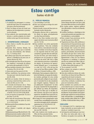 Designer
Editor
C.Qualidade
Depto.Arte
31066-RevistadoAncião4o
Trim2014
VANDIR
ESBOÇO DE SERMÃO
Revista do Ancião out-dez 2014 17
ador inglês do
oelhemo-nos
r até a vinda
sto tem feito
ntegrante de
eus. É impos-
s aquilo que
ulo nasce no
ionário. Aque-
a, faz-se fonte
rna-se doador.
ção é uma ver-
para refrigério
ueestãoquase
ber da água da
çoCristão,p.9).
oal é demons-
sumimosdian-
rcam (Mt 5:13).
caz principal-
Sua extensão
e trabalho, lo-
mais relaciona-
pessoal, culto
cultos da igre-
ojetos missio-
envolvimento
Deus.
or meio do Es-
vidaespíritual.
tinuamente a
nossa comu-
é o resultado
no relaciona-
estarcomCris-
, e produzir os
que produza-
outros.
tário ministerial
ssociação Geral
Introdução
1. O contexto da mensagem é a restau-
ração de Israel. Deus Se compadece do
Seu povo e lhe faz promessas.
2. Deus Se dirige ao povo de Israel com
palavras de encorajamento e promes-
sas de salvação.
3. Suas palavras são caracterizadas pela
ternura e carinho próprios da miseri-
córida e amor que Lhe são inerentes.
I – Interpretando a mensagem
1. Deus chama e escolhe Seu povo (ler
Isaías 41: 8, 9).
a) Quando Deus chamou Abraão, fez
com ele uma aliança que se estendia
aos seus descendentes. (Ver Gênesis
12:1, 7; 2 Crônicas 20:7).
b) A aliança que Deus fez com Israel im-
plicava a obediência do povo aos re-
clamos divinos (Êx 19:5).
c) No chamado que Deus faz ao Seu povo
fica implícita a renovação da aliança
que havia sido quebrada (Jr 22:8, 9).
d) Deus também estende a nós o chama-
do divino (1Pe 2:9; At 2:39).
2. Deus está com Seu povo (Is 41:10).
a) Deus manifestou Sua presença entre
Seu povo por meio do ritual do santu-
ário (Êx 25:8).
b) Vindo ao mundo, Cristo Se tornou a
presença visível de Deus entre os ho-
mens (Is 40:5; Jo 2:11; 1:14).
c) O conceito de Emanuel, isto é, “Deus
conosco”, está presente no relaciona-
mento de Deus com o povo (Mt 1:23).
d) A presença de Deus em nosso dia a dia
é real (Êx 13:21-22; Sl 91:15; Mt 28:20).
3. Isso se resume na expressão “Eu sou o
teu Deus” (Is 41:10).
a) Por meio de Sua presença, Deus reno-
va a aliança com Seu povo (Lv 26:11,
12; Jr 31:33; 30:22).
b) NessepontoDeusestabeleceSuarela-
ção com Israel.
c) Essa relação é mantida sob alguns
aspectos:
1)Relacionamentopai-filho(Is63:16;Os1:10).
2) Relacionamentomarido-mulher(Jr3:14).
3) Relacionamentopastor-ovelha(Sl100:3).
II – Tríplice promessa
1. “Eu te fortaleço” (Is 41:10).
a) Deus nos encoraja ao longo da cami-
nhada (Is 40:29).
1) Neste mundo, o povo de Deus tem en-
frentado muitos obstáculos.
2) Situações diversas têm se apresenta-
do diante da igreja, principalmente
nos dias finais da história.
3) Ao rei Asa, Deus mandou uma men-
sagem de ânimo num momento difícil
(ver 2Cr 15:7, 8).
b) Deus também nos anima apontando
o final glorioso. “Uma das verdades
mais solenes, e não obstante mais glo-
riosas, reveladas na Escritura Sagrada,
é a da segunda vinda de Cristo, para
completar a grande obra da redenção.
Ao povo de Deus, por tanto tempo a
peregrinar em sua jornada na ‘região
e sombra da morte’ (Mt 4:16), é dada
uma esperança preciosa e inspiradora
de alegria, na promessa do apareci-
mento dAquele que é ‘a ressurreição
e a vida’ (Jo 11:25), ‘a fim de levar de
novo ao lar Seus filhos exilados” (Ellen
G. White, O Grande Conflito, p. 299).
c)Ilustração: Numa pequena cidade do in-
teriordaHolanda,umgrupodeestudan-
tes resolveu participar de uma corrida
promovida pelo colégio em que estuda-
vam. O vencedor foi um dos estudantes
que ninguém esperava. Tratava-se de
um adolescente “inexpressivo” no meio
do grupo. Quando lhe foi perguntado a
que atribuía sua vitória, ele respondeu:
“Meu pai me falou que os desafios se-
riam enormes, mas que eu era capaz de
superá-los.Acrediteinissoeprocureicor-
rercomessaspalavrasemminhamente.”
d)Ao longo de nossa peregrinação neste
mundo,Deus,naqualidadedenossoPai,
nosenviamensagensdefé,motivaçãoe
esperança(ver Jo16:33; Rm 8:31, 32).
2. “Eu te ajudo” (Is 41:10).
a) Deus nos ajuda a carregar nossos far-
dos (ver Mt 11:28-30).
b) A vida moderna tem trazido para os
filhos de Deus pesados fardos.
1) Desemprego,criseeconômica,regimes
governamentais em desequilíbrio e
outros fatores têm feito com que a vida
demuitosfilhosdeDeussetornedifícil.
2) Em muitos países, regimes políticos
têm dificultado o exercício da liberda-
de religiosa.
3) Conflitos familiares e ideológicos têm
provocado grandes perseguições con-
tra indivíduos e comunidades.
c) Deus cumpre Suas promessas em fa-
vor de Seu povo (Js 21:43-45).
1) “Esperemos em Deus, nEle confiemos e
descansemosemSuaspromessas,quer
nos sintamos contentes quer não. Uma
boa emoção não é prova de sermos
filhos de Deus, nem os sentimentos in-
quietos, perturbados, desconcertantes
são indícios de que não o somos. Bus-
quemos as Escrituras e peguemos inte-
ligentemente a Deus em Sua Palavra.
Cumpramos as condições e creiamos
que Ele nos aceitará por filhos. Não se-
jamos incrédulos, mas crentes” (Ellen
G. White, Nossa Alta Vocação, p.117).
3. “Eu te sustento” (Is 41:10).
a) Deus sempre nos ampara e cuida de
nós (Sl 63:8; 119:116).
b) Uma das evidências diretas do cuida-
do de Deus em favor de Seus filhos é a
experiência de Israel no deserto.
1) O Salmo 78 descreve em alguns versos
como Deus conduziu e sustentou Seu
povo em momentos críticos.
c) Deus também nos sustenta em meio
a esse deserto que é o nosso mundo.
1)“Nosso Pai celeste tem mil maneiras de
nosproverasnecessidades,dasquaisna-
dasabemos.Osqueaceitamcomoprincí-
piodarlugarsupremoaoserviçodeDeus
verão desvanecidas as perplexidades e
terão caminho plano diante de si” (Ellen
G.White,ACiênciadoBomViver,p.481).
Conclusão
1. A mensagem de fé e esperança que
Isaías transmitiu ao povo judeu no 8º
século a.C. também é para nós.
2. Ao longo da caminhada por esse mun-
do, Deus nos toma pela mão e nos
fortalece, nos ajuda e nos sustenta.
Estou contigo
Isaías 41:8-10
31066_Anciao_4T14.indd 17 26/08/14 14:25
 