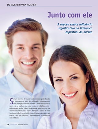 Designer
Editor
C.Qualidade
Depto.Arte
31066-RevistadoAncião4o
Trim2014
VANDIR
34 out-dez 2014 Revista do Ancião
DE MULHER PARA MULHER
DivulgaçãoDSA
Em Gênes
bom que o h
lhe seja idôn
homem. E co
atividades.
Na igreja l
isolada. Seu d
à sua família.
ve governar b
o principal de
muito import
penha ao lado
Atuações d
O compan
esposa do anc
se papel. A Bí
Ela auxiliava o
de ter sido um
também era a
Deus. Na obra
liderança, aco
estudos bíblic
nias e no serv
É impresc
panheirismo p
mais anciãos.
para as mulh
sas de ancião
e sociais) e or
evangelísticos
A esposa
dade de perc
des na igreja.
para confiden
igreja.Elasbu
e ajudá-las em
Naigrejalo
participativas
Junto com ele
A esposa exerce influência
significativa na liderança
espiritual do ancião
S
er um líder nas diversas áreas da igreja exige dedicação
e muito esforço. Além das habilidades individuais que
marcam a personalidade do líder, é necessário observar
quem está ao seu lado, isto é, sua equipe de trabalho e princi-
palmente sua família. Líderes eficientes são admirados por sua
capacidade de formar sua equipe. Na igreja, a família do líder
(pastor e anciãos) exerce influência positiva ou negativa em sua
liderança. Por isso, pergunto: Como devem ser as esposas de
nossos líderes?
©EdytaPawlowskaecanicula|Fotolia
31066_Anciao_4T14.indd 34 26/08/14 14:25
 