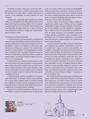 Designer
Editor
C.Qualidade
Depto.Arte
31066-RevistadoAncião4o
Trim2014
VANDIR
DivulgaçãoDSA
Lene Salles
Esposa de pastor e reside na cidade
de Belém, PA.
Em Gênesis 2:18, lemos: “Disse mais o Senhor Deus: Não é
bom que o homem esteja só; far-lhe-ei uma auxiliadora que
lhe seja idônea.” No plano divino, a mulher complementa o
homem. E como auxiliadora, ela exerce influência em suas
atividades.
Na igreja local, o ancião não exerce sua liderança de forma
isolada. Seu desempenho como líder espiritual está associado
à sua família. Segundo a orientação bíblica (1Tm 3:1-13), ele de-
ve governar bem sua casa. Isso envolve muitos aspectos, mas
o principal deles tem ligação direta com a esposa. Portanto, é
muito importante a influência e o papel que a esposa desem-
penha ao lado do marido.
Atuações da esposa do ancião
O companheirismo é uma das principais características da
esposa do ancião. Ela pode desempenhar de forma eficiente es-
se papel. A Bíblia fala de Priscila, esposa de Áquila (1Co 16:3-5).
Ela auxiliava o marido em sua liderança cristã. Sua casa, além
de ter sido um refúgio para o apóstolo Paulo e outros irmãos,
também era a própria igreja. O casal compartilhava o serviço a
Deus. Na obra do ancião, uma esposa companheira apoia sua
liderança, acompanhando, sempre que possível, o marido nos
estudos bíblicos, na visitação às famílias da igreja, nas cerimô-
nias e no serviço de adoração.
É imprescindível que a esposa do ancião demonstre com-
panheirismo para com a esposa do pastor e as esposas dos de-
mais anciãos. Essa parceria e amizade serão um forte incentivo
para as mulheres da igreja. Unidas, esposa de pastor e espo-
sas de anciãos podem promover grandes eventos (espirituais
e sociais) e organizar grupos de oração em favor dos projetos
evangelísticos da igreja.
A esposa do ancião também é conselheira. Por sua capaci-
dade de percepção, ela consegue observar muitas necessida-
des na igreja. Muitas mulheres jamais se sentiriam à vontade
para confidenciar situações pessoais com qualquer membro da
igreja.Elasbuscamnaesposadoanciãoalguémparaorientá-las
e ajudá-las em seus dramas pessoais e familiares.
Naigrejalocal,asmulheressãodiferentes.Algumassãomais
participativas e atuantes nos departamentos da igreja do que
outras. Isso envolve também uma questão de personalidade.
Outras, por vários fatores, são tímidas e retraídas. Tiveram pou-
co envolvimento ou pouca vivência com as atividades da igreja.
Para muitas, inclusive esposas de anciãos, atuar no serviço da
igreja é uma grande dificuldade. Para essas esposas, o chama-
do de Deus continua sendo o de auxiliadora.
Em casa, a esposa do ancião pode auxiliar o marido com
sugestões para ajudar pessoas e famílias que vivem situações
problemáticas na igreja, e também auxiliando-o no desempe-
nho de suas atividades como líder espiritual na congregação.
Ellen G. White escreveu: “[A esposa] deve ser verdadeira aju-
dante do marido, assistindo-o em seu trabalho, melhorando
o próprio intelecto e ajudando-o a dar a mensagem” (O Lar
Adventista, p. 169, 170). Embora, originalmente, esse conselho
tenha sido dado para a esposa do pastor, ele se aplica plena-
mente à esposa do ancião.
O ato de aconselhar exige alguns elementos importantes
como sabedoria, tato, paciência, compreensão, etc. Para isso,
é necessário que a esposa do ancião, como conselheira, de-
senvolva: (1) comunhão. Isso ocorre por meio da prática da
oração e leitura da Bíblia. (2) Conhecimento. É fundamental a
leitura de bons livros cristãos sobre o ato de aconselhar. Além
dos livros do Espírito de Profecia, existem bons livros sobre
aconselhamento. Busque a orientação de sua conselheira, a
esposa de seu pastor. Certamente, ela tará boas indicações
para compartilhar com você. (3) Confiança. Elemento impres-
cindível no ato de aconselhar. Ninguém se arriscaria a abrir
o coração a alguém que não seja de confiança. Como conse-
lheira, você necessita desenvolver e aprimorar cada vez mais
a disposição para ouvir. Pratique a empatia. É importante se
colocar no lugar do outro.
Deus deseja que você e seu marido sejam uma bênção para
a igreja. Lembre-se de que você é parte integrante do chamado
de seu esposo para o ancionato. Se você se colocar no altar do
Senhor, diariamente Ele a capacitará para ser uma boa auxilia-
dora, sendo ótima companheira e conselheira. Você verá que,
empenhar-se no serviço para Deus é uma excelente oportuni-
dade para fortalecer cada vez mais seu relacionamento conju-
gal e sua comunhão com Deus e seu semelhante.
ele
uência
erança
ancião
Revista do Ancião out-dez 2014 35
©EdytaPawlowskaecanicula|Fotolia
31066_Anciao_4T14.indd 35 26/08/14 14:25
 