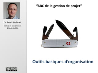 1
Dr. Rémi Bachelet
Maître de conférences
à Centrale Lille
Outils basiques d’organisation
“ABC de la gestion de projet”
Ve...