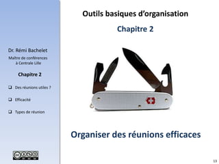 13
Dr. Rémi Bachelet
Maître de conférences
à Centrale Lille
 Des réunions utiles ?
 Efficacité
 Types de réunion
Chapitre 2
Organiser des réunions efficaces
Outils basiques d’organisation
Chapitre 2
 