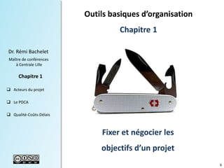6
Dr. Rémi Bachelet
Maître de conférences
à Centrale Lille
 Acteurs du projet
 Le PDCA
 Qualité-Coûts-Délais
Chapitre 1
Fixer et négocier les
objectifs d’un projet
Outils basiques d’organisation
Chapitre 1
 