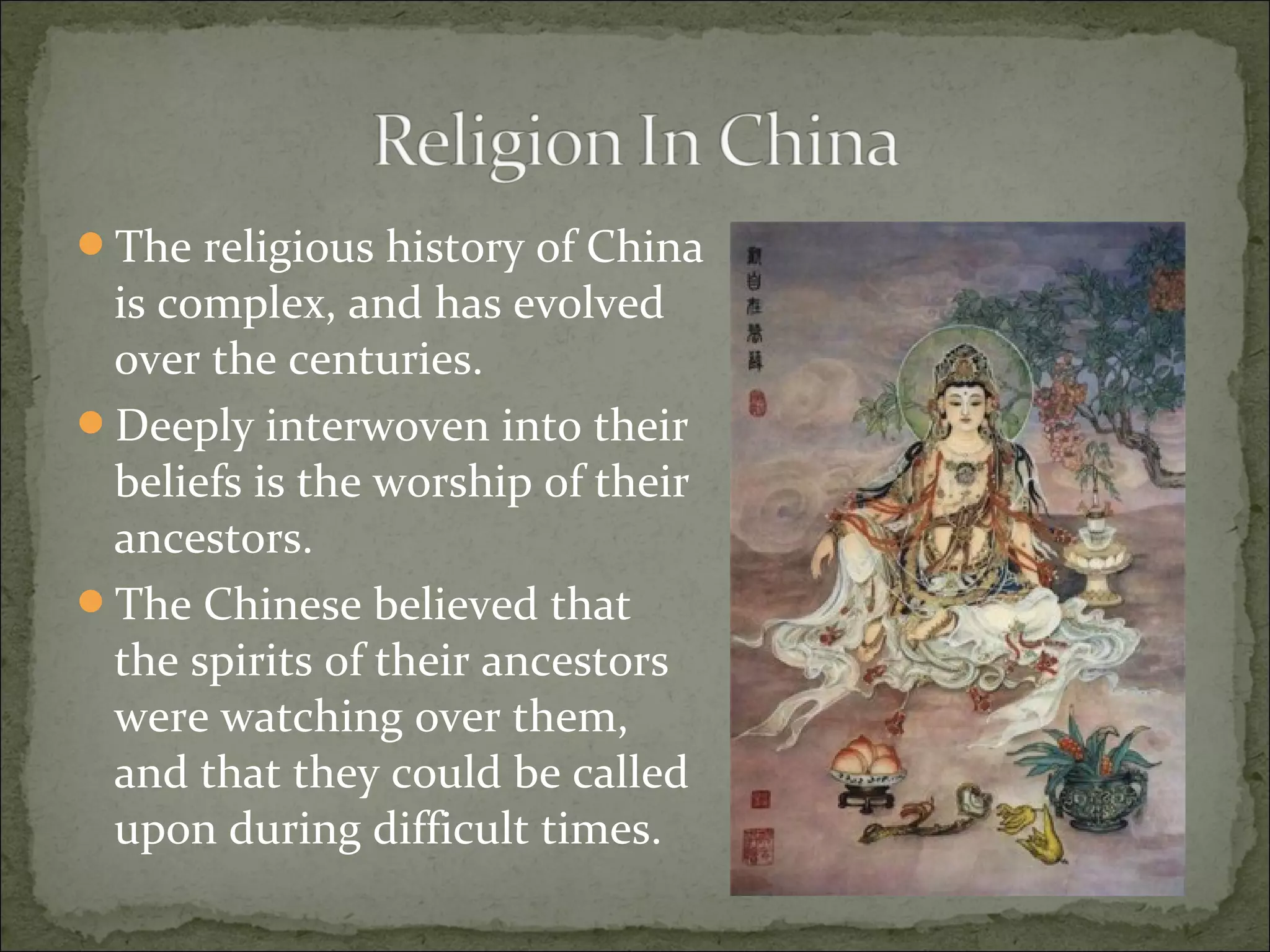 The religious history of China
is complex, and has evolved
over the centuries.
Deeply interwoven into their
beliefs is the worship of their
ancestors.
The Chinese believed that
the spirits of their ancestors
were watching over them,
and that they could be called
upon during difficult times.
 