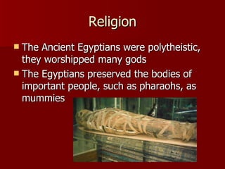 Religion The Ancient Egyptians were polytheistic, they worshipped many gods The Egyptians preserved the bodies of important people, such as pharaohs, as mummies