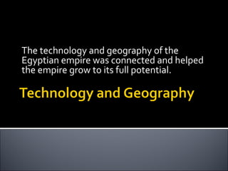 The technology and geography of the Egyptian empire was connected and helped the empire grow to its full potential.    
