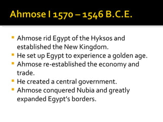 Ahmose rid Egypt of the Hyksos and established the New Kingdom. He set up Egypt to experience a golden age. Ahmose re-established the economy and trade. He created a central government. Ahmose conquered Nubia and greatly expanded Egypt’s borders. 