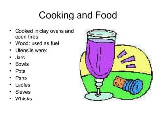 Cooking and Food Cooked in clay ovens and open fires Wood: used as fuel Utensils were: Jars Bowls Pots Pans Ladles Sieves Whisks 