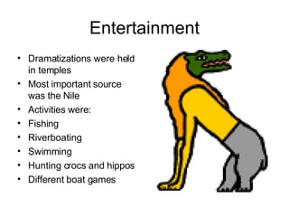 Entertainment Dramatizations were held in temples Most important source was the Nile Activities were: Fishing Riverboating Swimming Hunting crocs and hippos Different boat games 