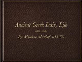 Ancient Greek Daily Life
 By: Matthew Meekhof #13 6C
 