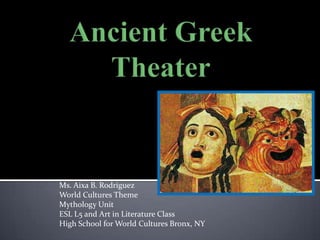 Ancient Greek Theater Ms. Aixa B. Rodriguez World Cultures Theme Mythology Unit ESL L5 and Art in Literature Class High School for World Cultures Bronx, NY 