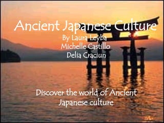 Ancient Japanese Culture By Laura Leyba  Michelle Castillo  Delia Craciun Discover the world of Ancient Japanese culture 