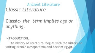 Ancient Literature
Classic Literature
Classic- the term implies age or
anything.
INTRODUCTION:
The history of literature begins with the history on
writing Bronze Mesopotamia and Ancient Egypt.
 