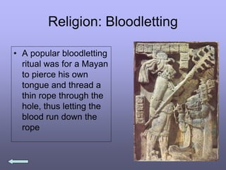 Religion: Bloodletting
• A popular bloodletting
ritual was for a Mayan
to pierce his own
tongue and thread a
thin rope through the
hole, thus letting the
blood run down the
rope
 