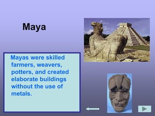 Maya
Mayas were skilled
farmers, weavers,
potters, and created
elaborate buildings
without the use of
metals.
 