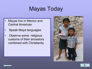 Mayas Today
• Mayas live in Mexico and
Central American
• Speak Maya languages
• Observe some religious
customs of their ancestors
combined with Christianity
 