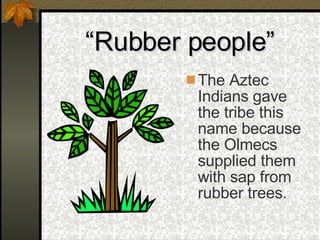 “ Rubber people” The Aztec Indians gave the tribe this name because the Olmecs supplied them with sap from rubber trees. 