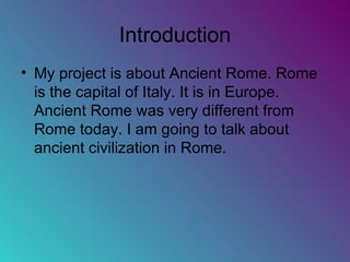 Introduction My project is about Ancient Rome. Rome is the capital of Italy. It is in Europe. Ancient Rome was very different from Rome today. I am going to talk about ancient civilization in Rome. 