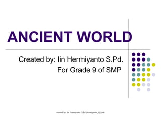 ANCIENT WORLD Created by: Iin Hermiyanto S.Pd. For Grade 9 of SMP  
