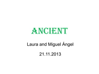 ANCIENT
Laura and Miguel Ángel
21.11.2013

 