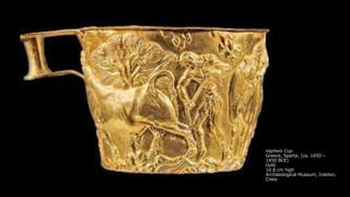 Vapheio Cup
Greece, Sparta, (ca. 1650 –
1450 BCE)
Gold
10.8 cm high
Archaeological Museum, Iraklion,
Crete
 