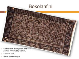 Bokolanfini
 Cotton cloth dyed yellow and hand
painted with mud by women.
 Found in Mali.
 Resist dye technique.
 