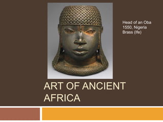 ART OF ANCIENT
AFRICA
Head of an Oba
1550, Nigeria
Brass (Ife)
 