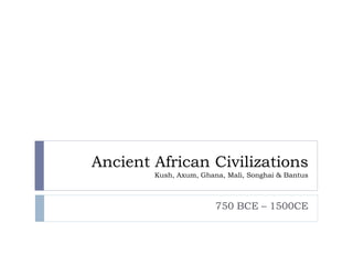 Ancient African Civilizations
Kush, Axum, Ghana, Mali, Songhai & Bantus
750 BCE – 1500CE
 