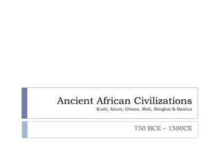 Ancient African Civilizations
        Kush, Axum, Ghana, Mali, Songhai & Bantus



                        750 BCE – 1500CE
 