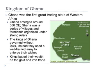 Kingdom of Ghana
       Ghana was the first great trading state of Western
        Africa
       Ghana emerged around
  ...
