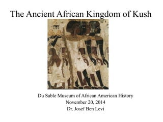 The Ancient African Kingdom of Kush
Du Sable Museum of African American History
November 20, 2014
Dr. Josef Ben Levi
 