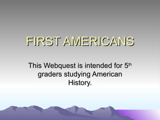 FIRST AMERICANS
This Webquest is intended for 5th
   graders studying American
            History.
 