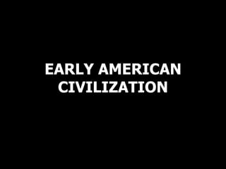EARLY AMERICAN CIVILIZATION EARLY AMERICAN CIVILIZATION EARLY AMERICAN CIVILIZATION 