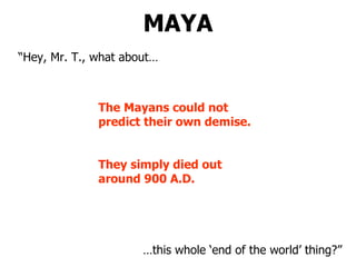 MAYA “ Hey, Mr. T., what about… … this whole ‘end of the world’ thing?” The Mayans could not predict their own demise. They simply died out around 900 A.D. 