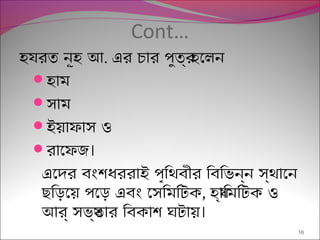 Cont…
হযরত নূহ আ. এর চার পুতর্ হেলন
হাম
সাম
ইয়াফাস ও
 ।রােফজ
এেদর বংশধররাই পৃিথবীর িবিভন্ন স্থােন
ছিড়েয় পেড় এবং েসিমিটক, হয্ািমিটক ও
।আর্ সভয্তার িবকাশ ঘটায়
16
 