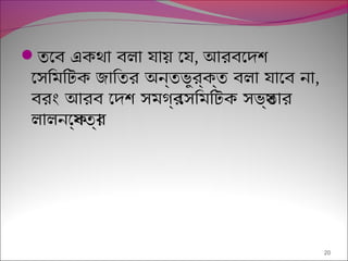 তেব একথা বলা যায় েয, আরবেদশ
েসিমিটক জািতর অন্তভুর্ক্ত বলা যােব না,
বরং আরব েদশ সমগর্ েসিমিটক সভয্তার
।লালনেক্ষতর্
20
 