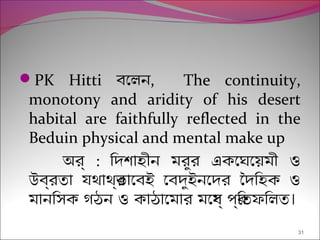 PK Hitti বেলন, The continuity,
monotony and aridity of his desert
habital are faithfully reflected in the
Beduin physical and mental make up
অর্ : িদশাহীন মরুর একেঘেয়মী ও
উবর্রতা যথাথর্ভােবই েবদুইনেদর ৈদিহক ও
।মানিসক গঠন ও কাঠােমার মেধয্ পর্িতফিলত
31
 