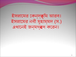 6
।ইসলােমর েকন্রদর্রভূিম আরব
ইসলােমর নবী মুহাম্রমদ (স.)
।এখােনই জন্রমগর্রহণ কেরন
 