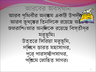 আরেবর অবস্রথান
7
আরব প্ৃথিথবীর অনয্রতম একিটি উপ্দব্রীপ্।
আরব ভূখেণ্রডের িতনিদেক রেয়েছেছে অৈথ
জলরািশি।আর অনয্রিদেক রেয়েছেছে িবস্রতীণর্র
মরুভূিম।
উত্রতের িসিরয়েছা মরুভূিম,
দিক্রষিণেণ ভারত মহাসাগর,
প্ূেবর্র প্ারসয্র উপ্সাগর,
প্িশি্রচেম েলািহত সাগর।
 