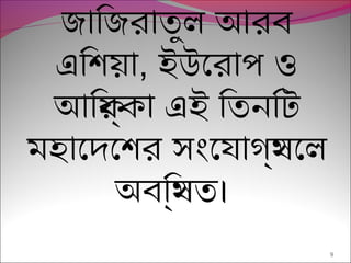 9
জািজরাতুল আরব
এিশিয়েছা, ইউেরাপ্ ও
আিফ্র্রকা এই িতনিটি
মহােদেশির সংযেযাগস্রথেল
অবিস্রথত।
 