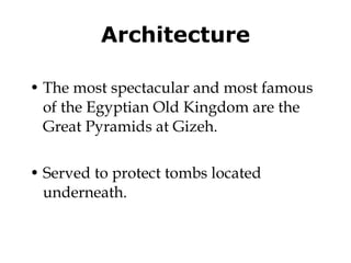 Architecture The most spectacular and most famous of the Egyptian Old Kingdom are the Great Pyramids at Gizeh.  Served to protect tombs located underneath.  