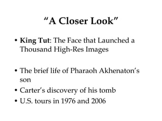 “ A Closer Look” King Tut : The Face that Launched a Thousand High-Res Images The brief life of Pharaoh Akhenaton’s son Carter’s discovery of his tomb U.S. tours in 1976 and 2006 