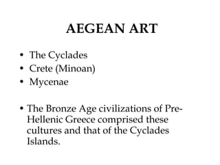 AEGEAN ART The Cyclades Crete (Minoan) Mycenae The Bronze Age civilizations of Pre-Hellenic Greece comprised these cultures and that of the Cyclades Islands.  