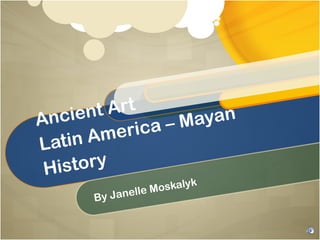 Ancient Art Latin America – Mayan History By Janelle Moskalyk 