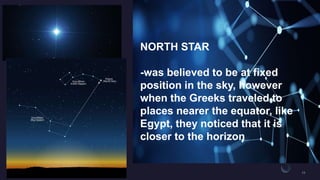 ANCIENT
ASTRONOMY
NORTH STAR
-was believed to be at fixed
position in the sky, however
when the Greeks traveled to
places nearer the equator, like
Egypt, they noticed that it is
closer to the horizon
 