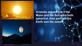 ANCIENT
ASTRONOMY
Aristotle argued that if the
Moon and the Sun were both
spherical, then perhaps the
Earth was the same
 