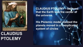 CLAUDIUS
PTOLEMY
CLAUDIUS PTOLEMY – believed
that the Earth was the center of
the universe.
His Ptolemic model claimed the
planets moved in a complicated
system of circles
 