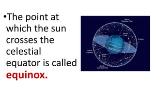 •The point at
which the sun
crosses the
celestial
equator is called
equinox.
 